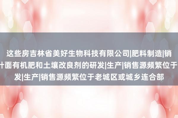 这些房吉林省美好生物科技有限公司|肥料制造|销售|农用微生物制剂|叶面有机肥和土壤改良剂的研发|生产|销售源频繁位于老城区或城乡连合部