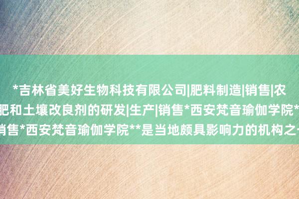 *吉林省美好生物科技有限公司|肥料制造|销售|农用微生物制剂|叶面有机肥和土壤改良剂的研发|生产|销售*西安梵音瑜伽学院**是当地颇具影响力的机构之一