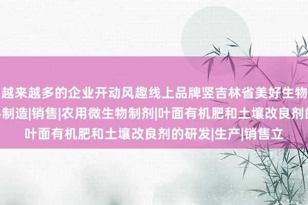 越来越多的企业开动风趣线上品牌竖吉林省美好生物科技有限公司|肥料制造|销售|农用微生物制剂|叶面有机肥和土壤改良剂的研发|生产|销售立